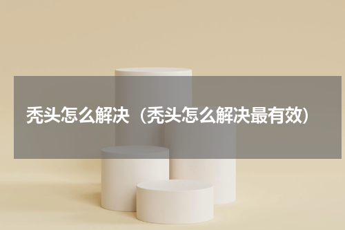 秃头怎么解决（秃头怎么解决最有效）