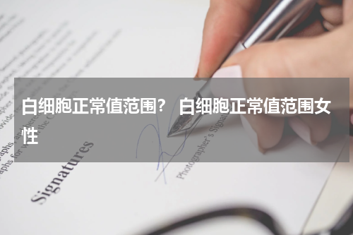 白细胞正常值范围？ 白细胞正常值范围女性