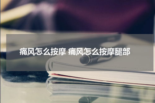 痛风怎么按摩 痛风怎么按摩腿部