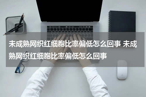 未成熟网织红细胞比率偏低怎么回事 未成熟网织红细胞比率偏低怎么回事