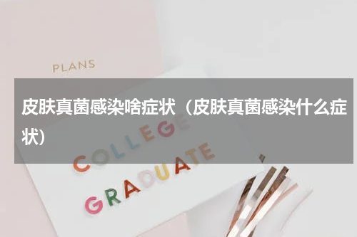 皮肤真菌感染啥症状（皮肤真菌感染什么症状）