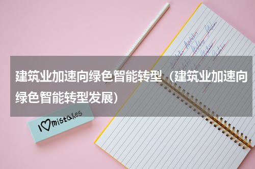 建筑业加速向绿色智能转型（建筑业加速向绿色智能转型发展）