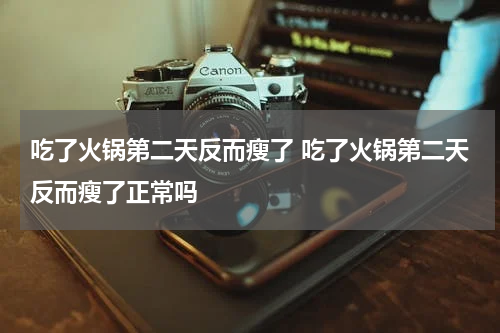 吃了火锅第二天反而瘦了 吃了火锅第二天反而瘦了正常吗