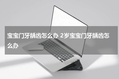 宝宝门牙龋齿怎么办 2岁宝宝门牙龋齿怎么办