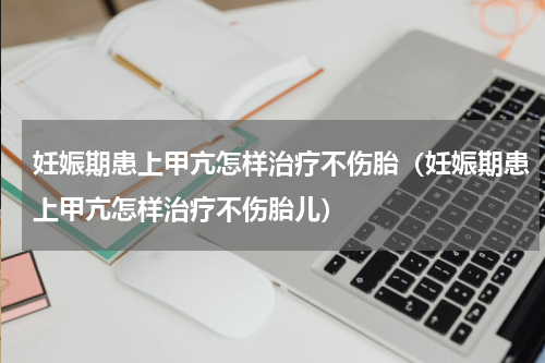 妊娠期患上甲亢怎样治疗不伤胎（妊娠期患上甲亢怎样治疗不伤胎儿）