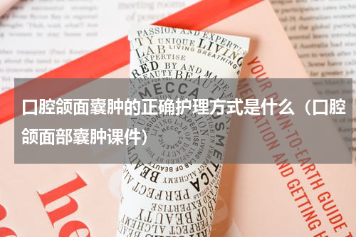 口腔颌面囊肿的正确护理方式是什么（口腔颌面部囊肿课件）