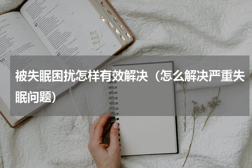 被失眠困扰怎样有效解决（怎么解决严重失眠问题）