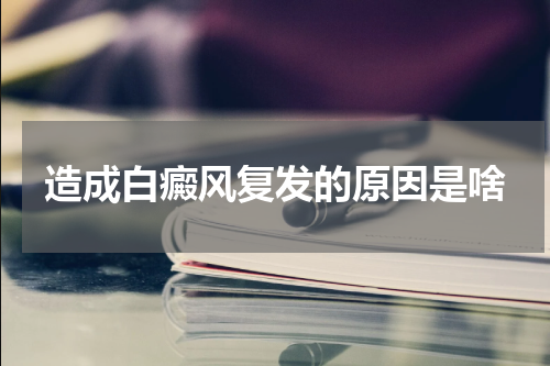 造成白癜风复发的原因是啥
