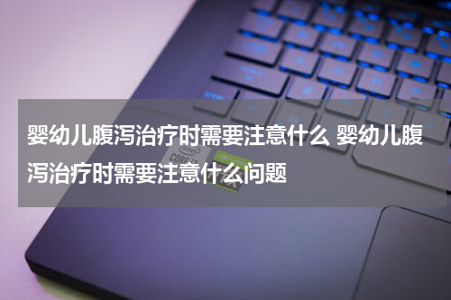 婴幼儿腹泻治疗时需要注意什么 婴幼儿腹泻治疗时需要注意什么问题