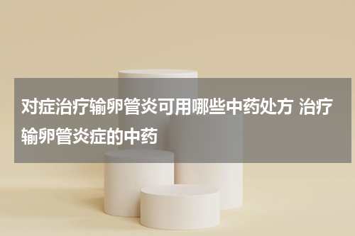对症治疗输卵管炎可用哪些中药处方 治疗输卵管炎症的中药