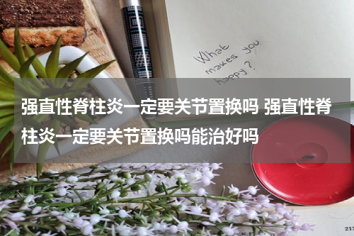 强直性脊柱炎一定要关节置换吗 强直性脊柱炎一定要关节置换吗能治好吗