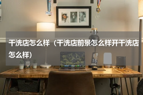 干洗店怎么样（干洗店前景怎么样开干洗店怎么样）