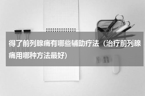 得了前列腺痛有哪些辅助疗法（治疗前列腺痛用哪种方法最好）