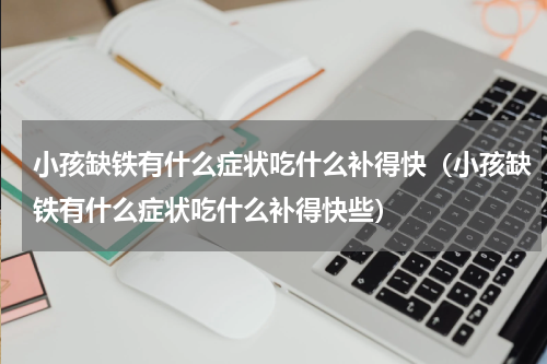 小孩缺铁有什么症状吃什么补得快（小孩缺铁有什么症状吃什么补得快些）