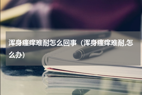 浑身瘙痒难耐怎么回事（浑身瘙痒难耐,怎么办）