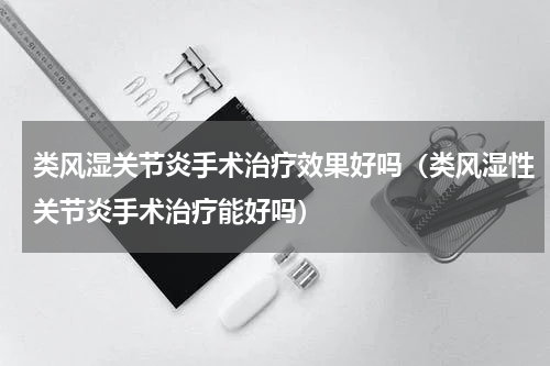 类风湿关节炎手术治疗效果好吗（类风湿性关节炎手术治疗能好吗）
