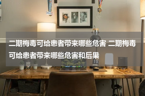 二期梅毒可给患者带来哪些危害 二期梅毒可给患者带来哪些危害和后果