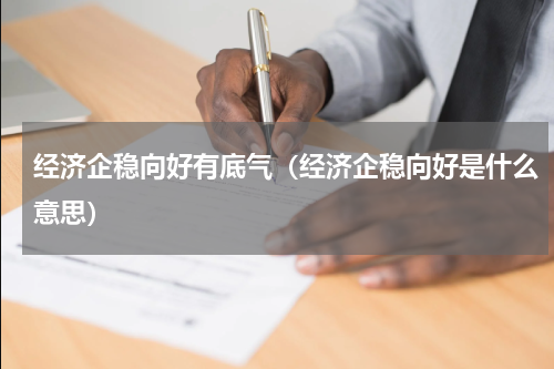 经济企稳向好有底气（经济企稳向好是什么意思）