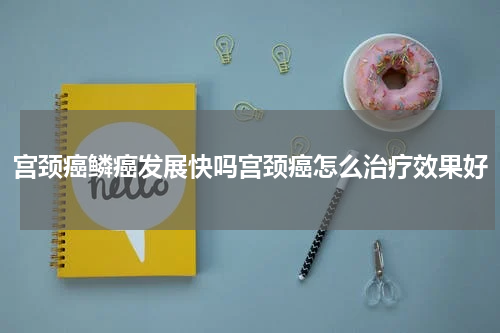 宫颈癌鳞癌发展快吗宫颈癌怎么治疗效果好