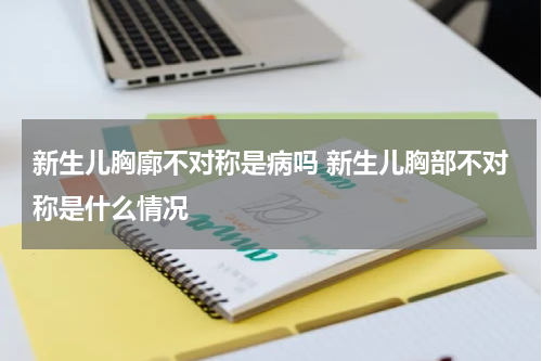 新生儿胸廓不对称是病吗 新生儿胸部不对称是什么情况