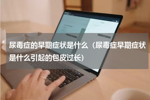 尿毒症的早期症状是什么（尿毒症早期症状是什么引起的包皮过长）