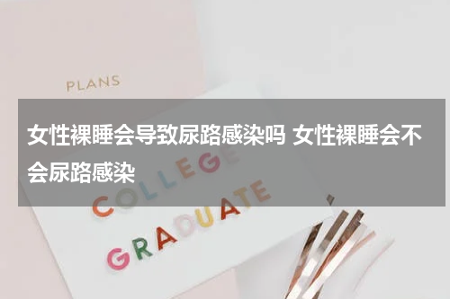 女性裸睡会导致尿路感染吗 女性裸睡会不会尿路感染