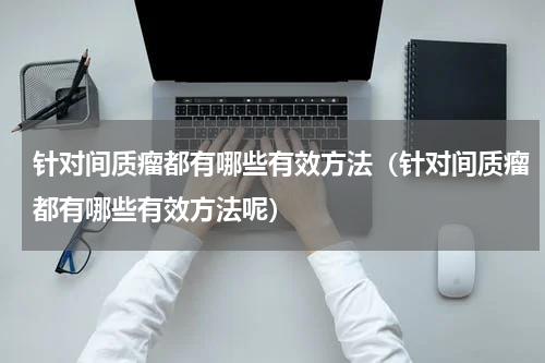 针对间质瘤都有哪些有效方法（针对间质瘤都有哪些有效方法呢）