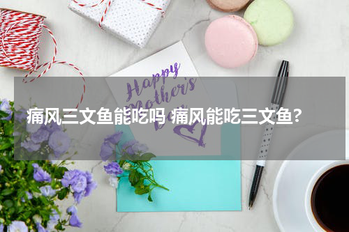 痛风三文鱼能吃吗 痛风能吃三文鱼?