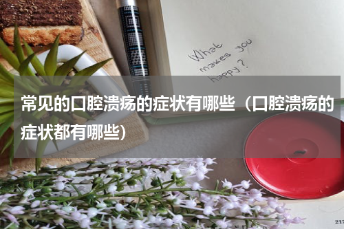 常见的口腔溃疡的症状有哪些（口腔溃疡的症状都有哪些）