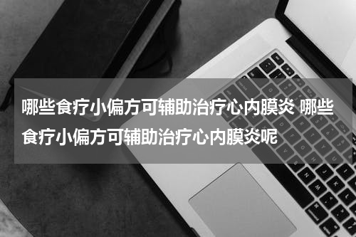 哪些食疗小偏方可辅助治疗心内膜炎 哪些食疗小偏方可辅助治疗心内膜炎呢