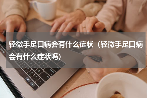 轻微手足口病会有什么症状（轻微手足口病会有什么症状吗）