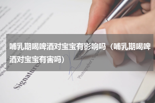 哺乳期喝啤酒对宝宝有影响吗（哺乳期喝啤酒对宝宝有害吗）