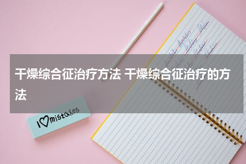 干燥综合征治疗方法 干燥综合征治疗的方法