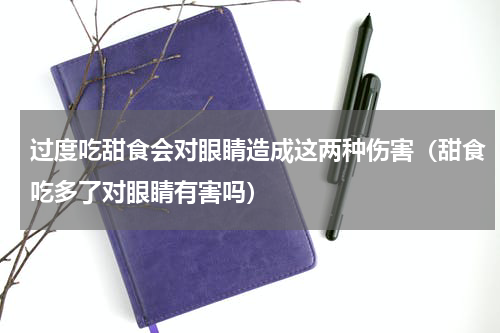 过度吃甜食会对眼睛造成这两种伤害（甜食吃多了对眼睛有害吗）