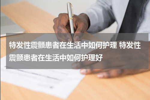 特发性震颤患者在生活中如何护理 特发性震颤患者在生活中如何护理好