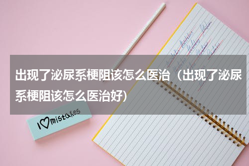 出现了泌尿系梗阻该怎么医治（出现了泌尿系梗阻该怎么医治好）