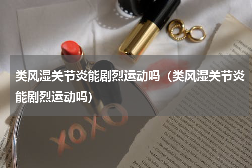 类风湿关节炎能剧烈运动吗（类风湿关节炎能剧烈运动吗）