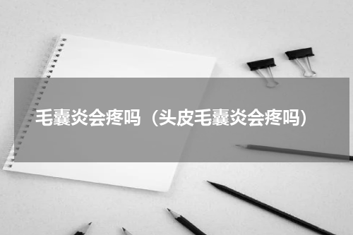 毛囊炎会疼吗（头皮毛囊炎会疼吗）