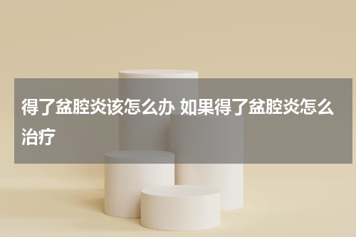 得了盆腔炎该怎么办 如果得了盆腔炎怎么治疗