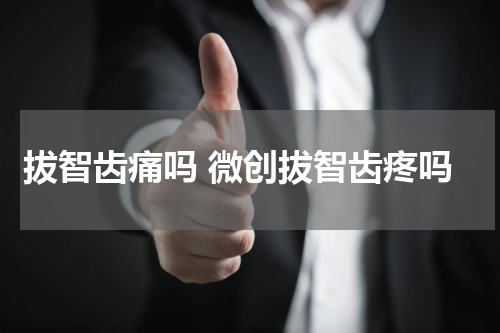 拔智齿痛吗 微创拔智齿疼吗