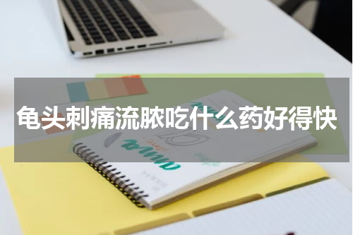 龟头刺痛流脓吃什么药好得快