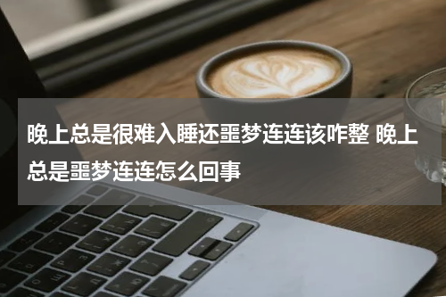 晚上总是很难入睡还噩梦连连该咋整 晚上总是噩梦连连怎么回事