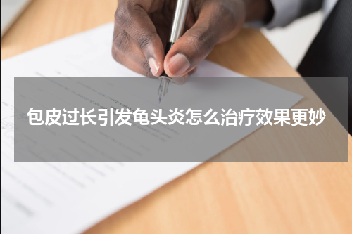 包皮过长引发龟头炎怎么治疗效果更妙