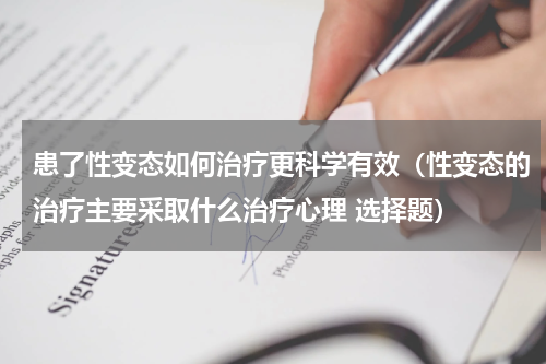 患了性变态如何治疗更科学有效（性变态的治疗主要采取什么治疗心理 选择题）