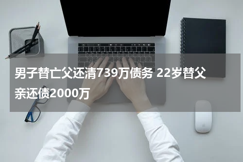 男子替亡父还清739万债务 22岁替父亲还债2000万