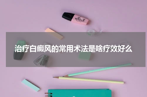 治疗白癜风的常用术法是啥疗效好么