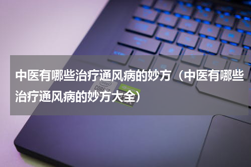 中医有哪些治疗通风病的妙方（中医有哪些治疗通风病的妙方大全）