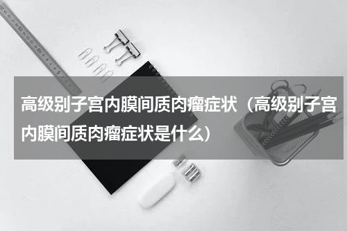 高级别子宫内膜间质肉瘤症状（高级别子宫内膜间质肉瘤症状是什么）