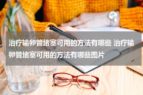 治疗输卵管堵塞可用的方法有哪些 治疗输卵管堵塞可用的方法有哪些图片