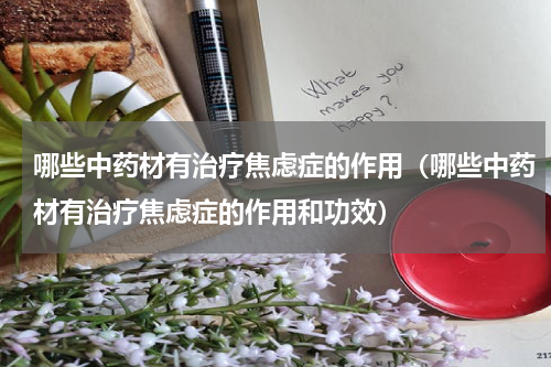 哪些中药材有治疗焦虑症的作用（哪些中药材有治疗焦虑症的作用和功效）